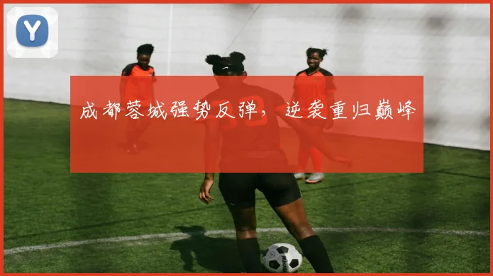 成都蓉城强势反弹，逆袭重归巅峰