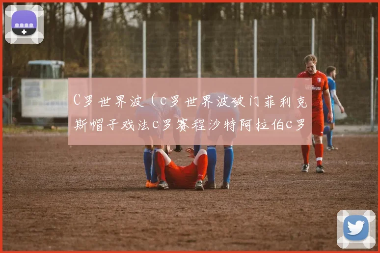 C罗世界波（c罗世界波破门菲利克斯帽子戏法c罗赛程沙特阿拉伯c罗c罗最新比赛回放任意球世界波c罗利雅得新月c罗直播比赛）