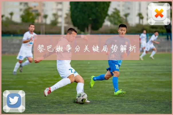 黎巴嫩争分关键局势解析