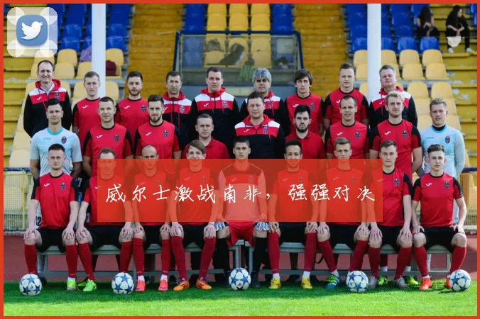 威尔士激战南非，强强对决